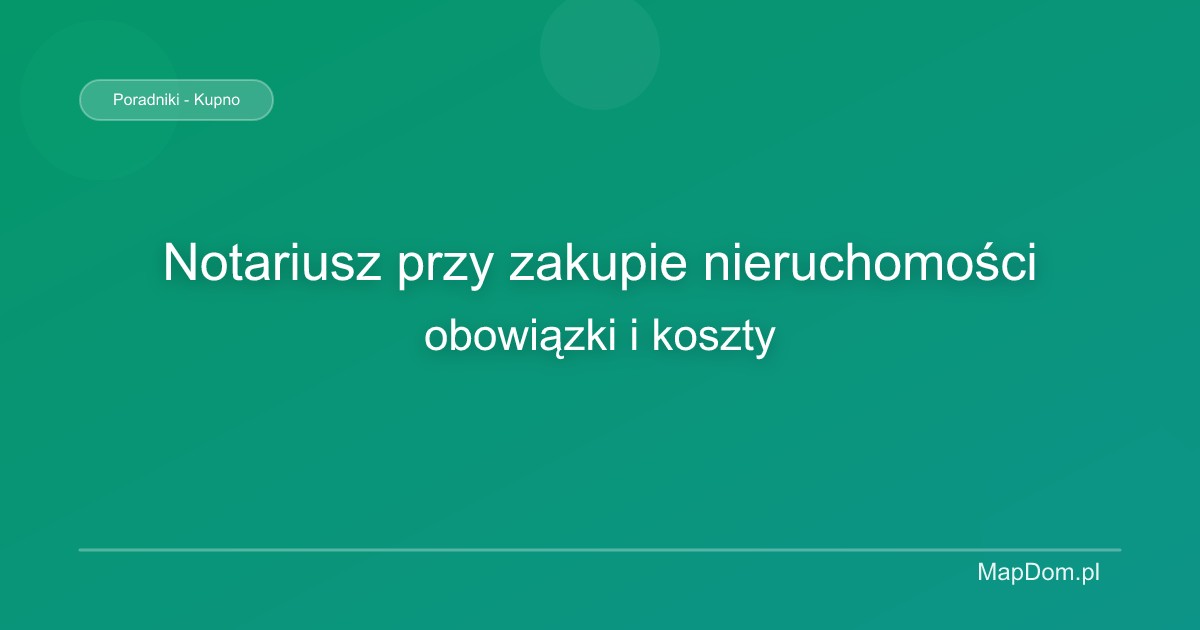 Notariusz przy zakupie nieruchomości – obowiązki i koszty