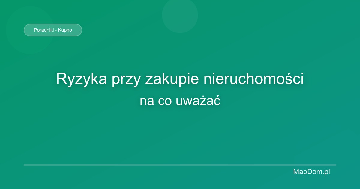 Ryzyka przy zakupie nieruchomości – na co uważać